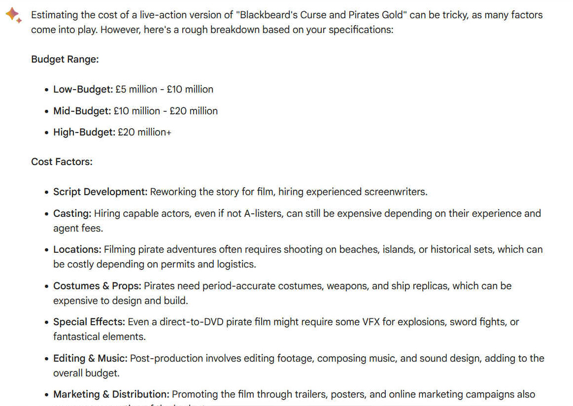 Estimating the cost of a live-action version of "Blackbeard's Curse and Pirates Gold" can be tricky, as many factors come into play. However, here's a rough breakdown based on your specifications: Budget Range: